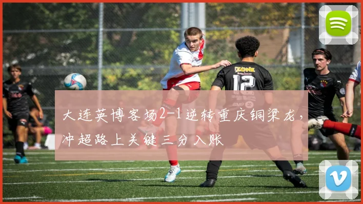 大连英博客场2-1逆转重庆铜梁龙，冲超路上关键三分入账