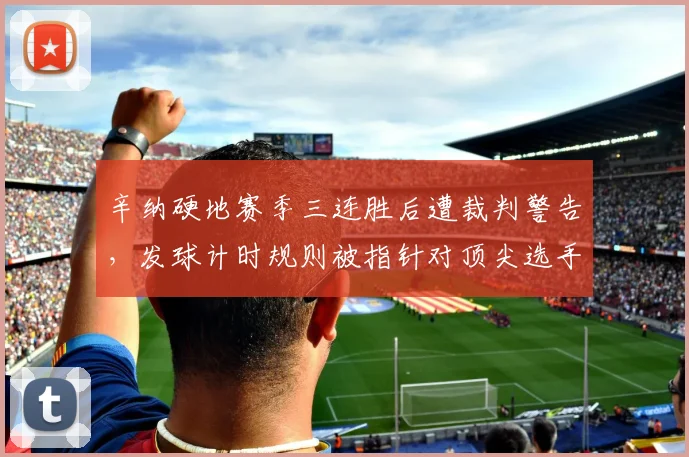 辛纳硬地赛季三连胜后遭裁判警告，发球计时规则被指针对顶尖选手
