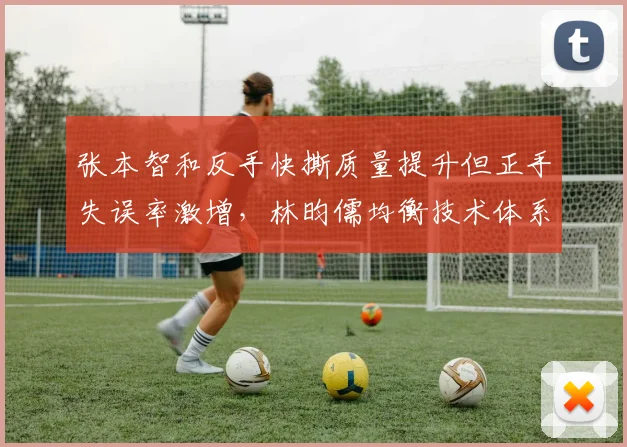 张本智和反手快撕质量提升但正手失误率激增，林昀儒均衡技术体系凸显稳定性优势