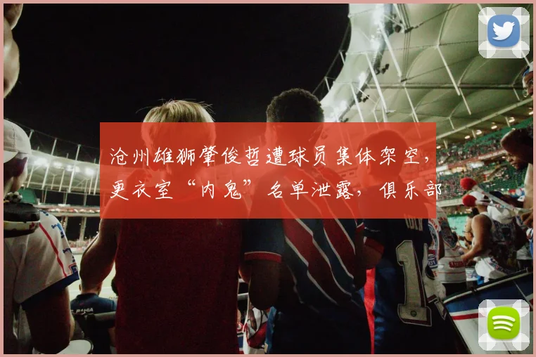 沧州雄狮肇俊哲遭球员集体架空，更衣室“内鬼”名单泄露，俱乐部紧急介入