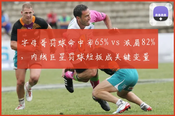 字母哥罚球命中率65% vs 浓眉82%，内线巨星罚球短板成关键变量