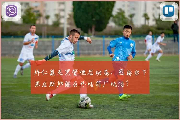 拜仁慕尼黑管理层动荡，图赫尔下课后新帅能否终结药厂统治？
