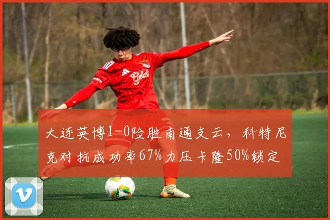 大连英博1-0险胜南通支云，科特尼克对抗成功率67%力压卡隆50%锁定胜局